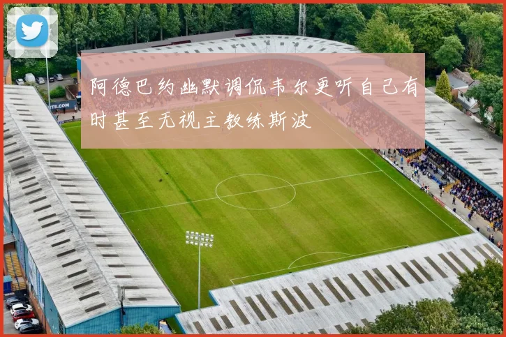 阿德巴约幽默调侃韦尔更听自己有时甚至无视主教练斯波
